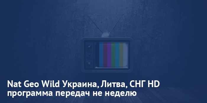 Nat Geo Wild Украина, Литва, СНГ HD - программа передач на неделю