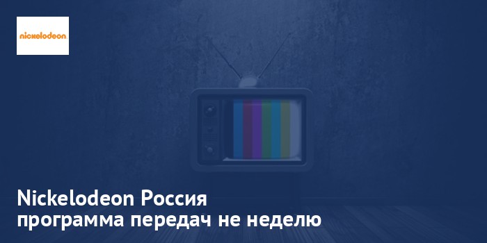 Nickelodeon Россия - программа передач на неделю