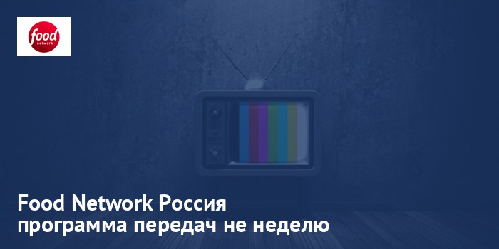 Food Network Россия - программа передач на неделю