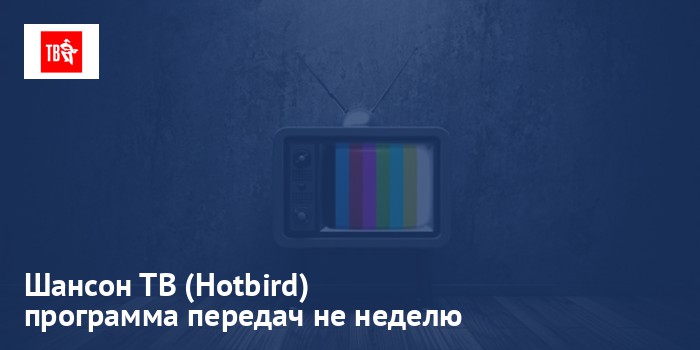 Шансон ТВ (Hotbird) - программа передач на неделю
