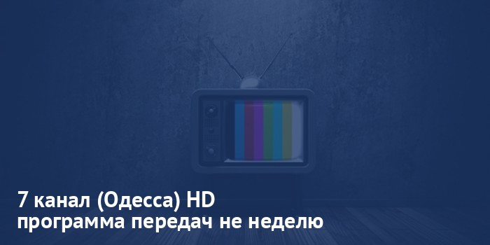7 канал (Одесса) HD - программа передач на неделю