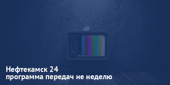 Нефтекамск 24 - программа передач на неделю
