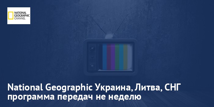 National Geographic Украина, Литва, СНГ - программа передач на неделю