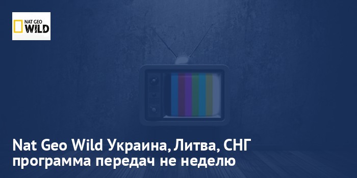 Nat Geo Wild Украина, Литва, СНГ - программа передач на неделю