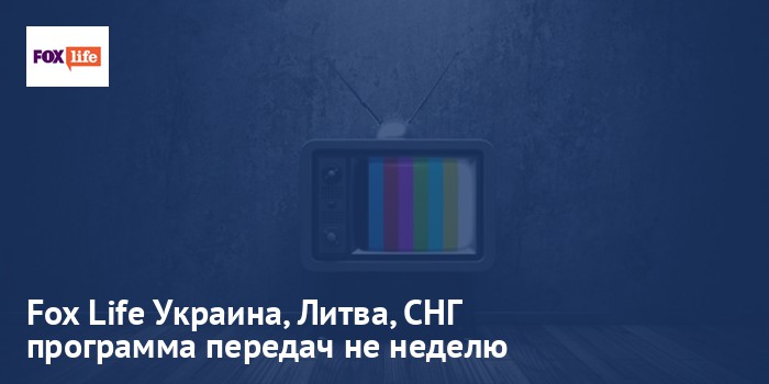 Fox Life Украина, Литва, СНГ - программа передач на неделю