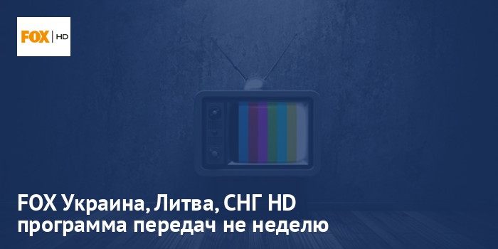 FOX Украина, Литва, СНГ HD - программа передач на неделю
