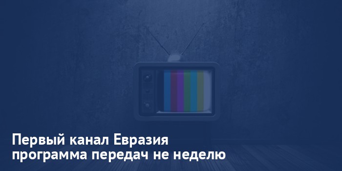 Первый канал Евразия - программа передач на неделю