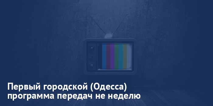 Первый городской (Одесса) - программа передач на неделю