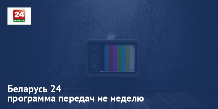 Беларусь 24 - программа передач на неделю
