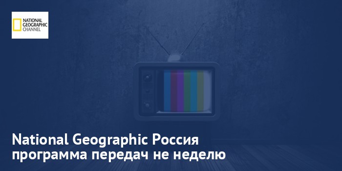 National Geographic Россия - программа передач на неделю