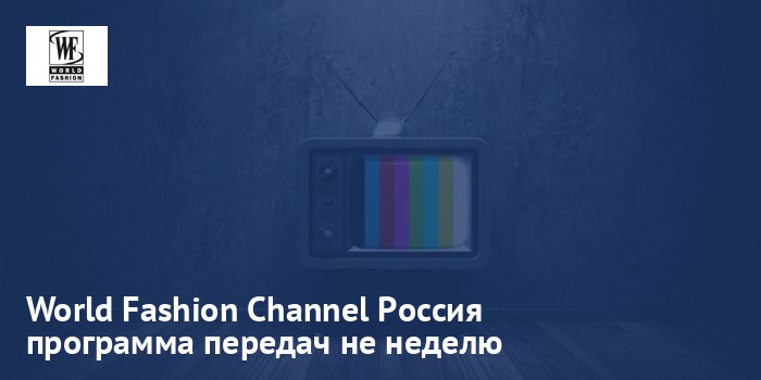 World Fashion Channel Россия - программа передач на неделю