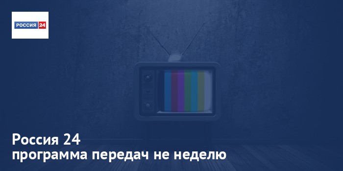 Россия 24 - программа передач на неделю