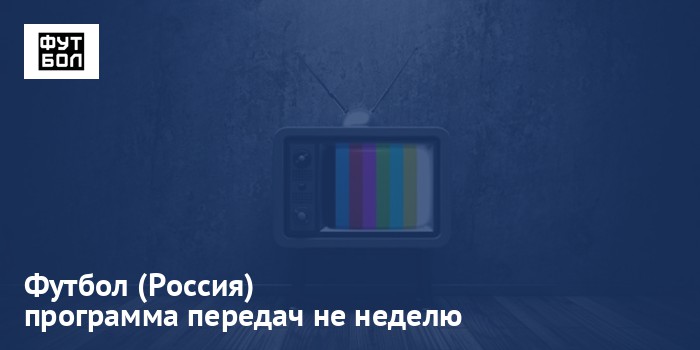 Футбол (Россия) - программа передач на неделю