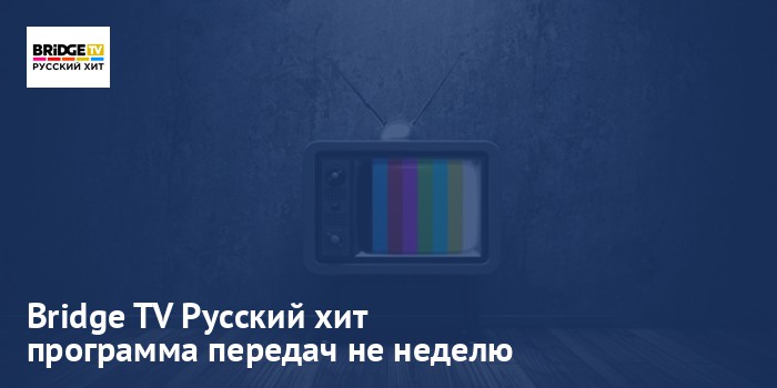 Bridge TV Русский хит - программа передач на неделю
