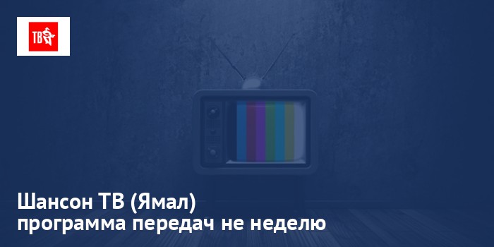 Шансон ТВ (Ямал) - программа передач на неделю