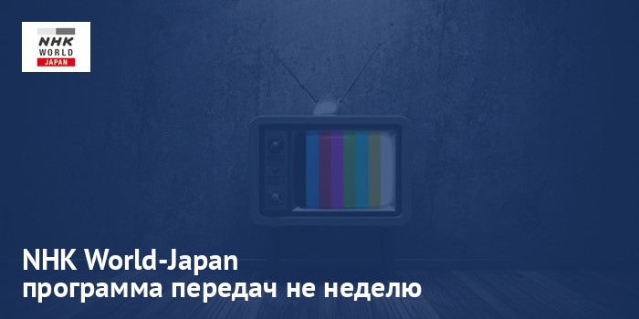 NHK World-Japan - программа передач на неделю