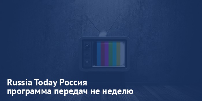 Russia Today Россия - программа передач на неделю